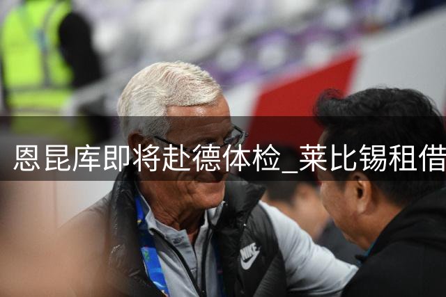 恩昆库即将赴德体检 莱比锡租借合同含选择性买断