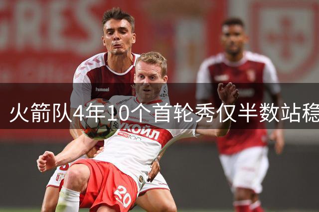火箭队4年10个首轮秀仅半数站稳脚跟，多名新秀已黯然离场